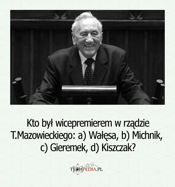 Kto był wicepremierem w rządzie T.Mazowieckiego: a) Wałęsa, b) Michnik, c) Gieremek, d) Kiszczak?