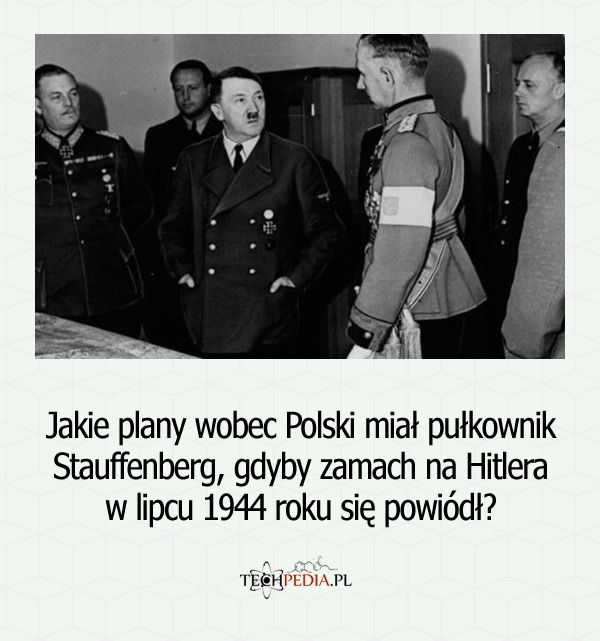 Jakie plany wobec Polski miał pułkownik Stauffenberg, gdyby zamach na Hitlera w lipcu 1944 roku się powiódł?