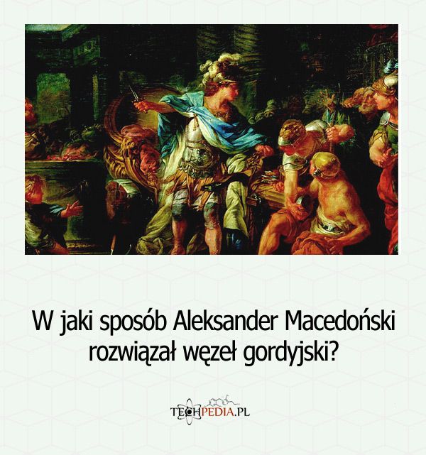 W jaki sposób Aleksander Macedoński rozwiązał węzeł gordyjski?
