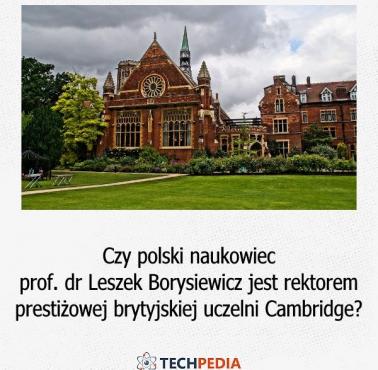 Czy polski naukowiec prof. dr Leszek Borysiewicz jest rektorem prestiżowej brytyjskiej uczelni Cambridge?