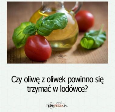 Czy oliwę z oliwek powinno się trzymać w lodówce?