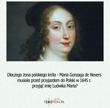 Dlaczego żona polskiego króla - Maria Gonzaga de Nevers musiała przed przyjazdem do Polski w 1645 r. przyjąć imię Ludwika Maria?