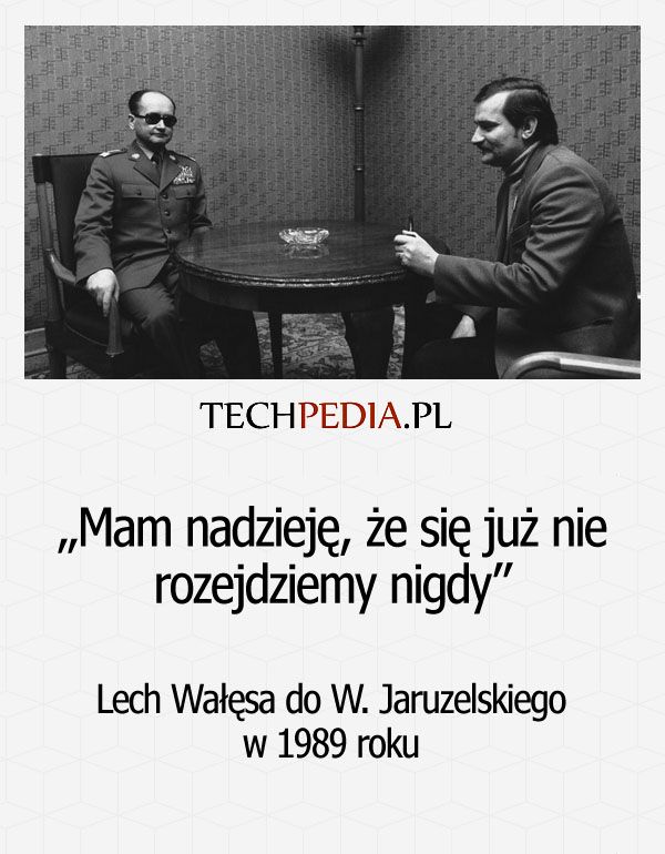 „Mam nadzieję, że się już nie rozejdziemy nigdy” Lech Wałęsa do W. Jaruzelskiego w 1989 roku.