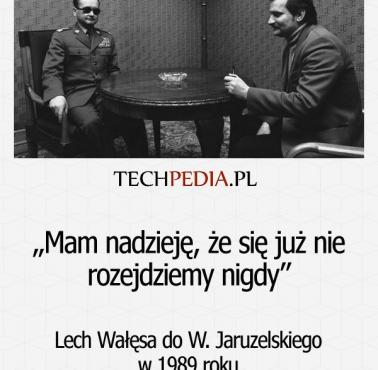 „Mam nadzieję, że się już nie rozejdziemy nigdy” Lech Wałęsa do W. Jaruzelskiego w 1989 roku.