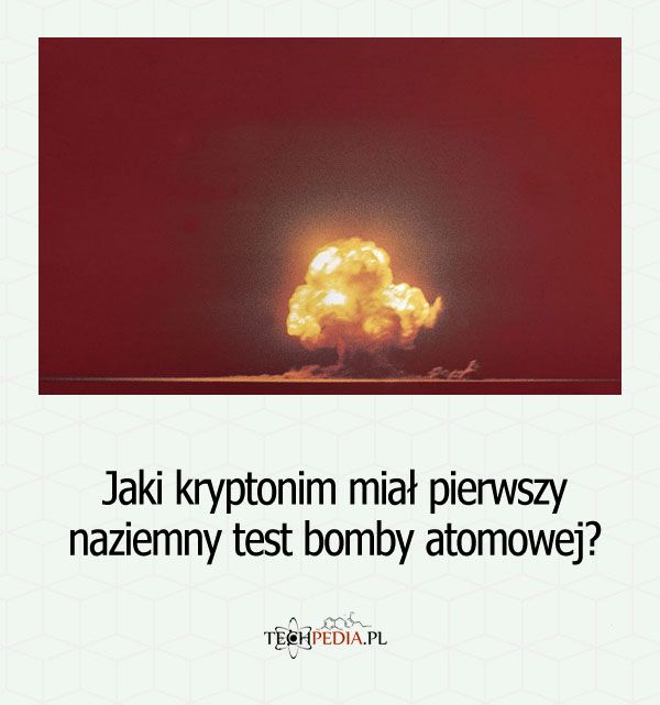 Jaki kryptonim miał pierwszy naziemny test bomby atomowej?