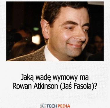 Jaką wadę wymowy ma Rowan Atkinson (Jaś Fasola)?