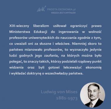 Ludwig von Mises "XIX-wieczny liberalizm usiłował ograniczyć prawo Ministerstwa Edukacji do ingerowania w wolność profesorów .."