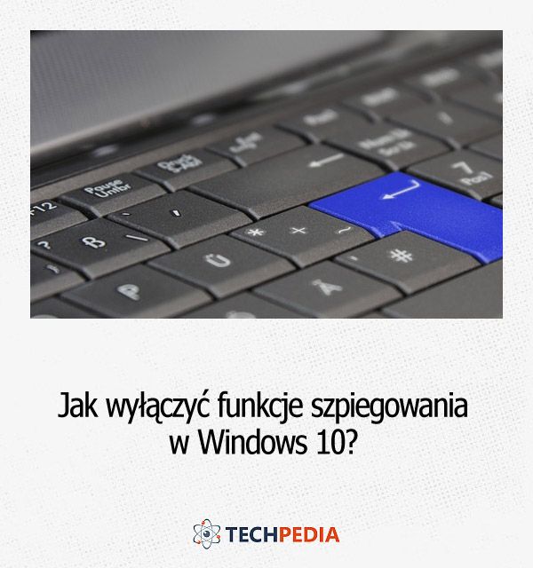 Jak wyłączyć funkcje szpiegowania zawarte w Windows 10?