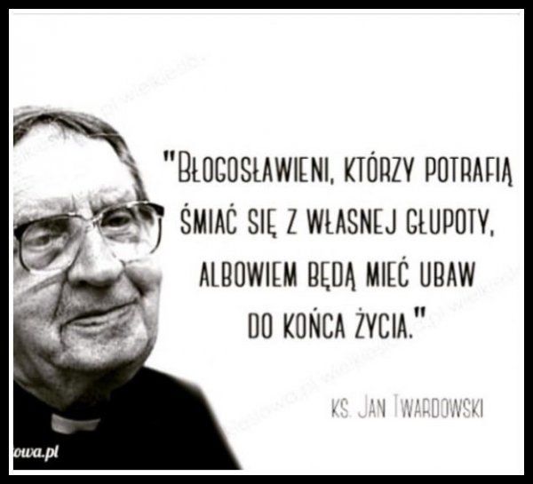 Błogosławieni, którzy potrafią śmiać się z własnej głupoty, albowiem będą mieć ubaw do końca.  ks. J.Twardowski