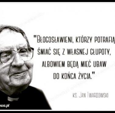 "Błogosławieni, którzy potrafią śmiać się z własnej głupoty, albowiem będą mieć ubaw do końca. " ks. J.Twardowski