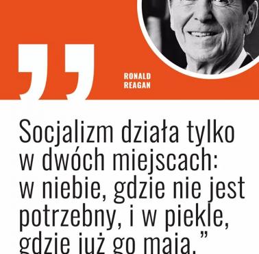 "Socjalizm działa tylko w dwóch miejscach – w niebie, gdzie nie jest potrzebny, i w piekle, gdzie już go mają." Ronald Reagan