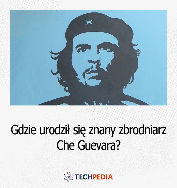 Gdzie urodził się znany zbrodniarz Che Gu­eva­ra?