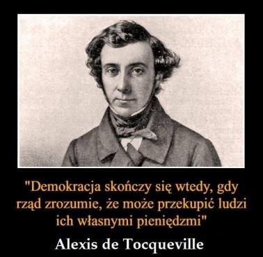 Alexis de Tocqueville "Demokracja skończy się wtedy, gdy rząd zrozumie że może przekupić ludzi ich własnymi pieniędzmi"