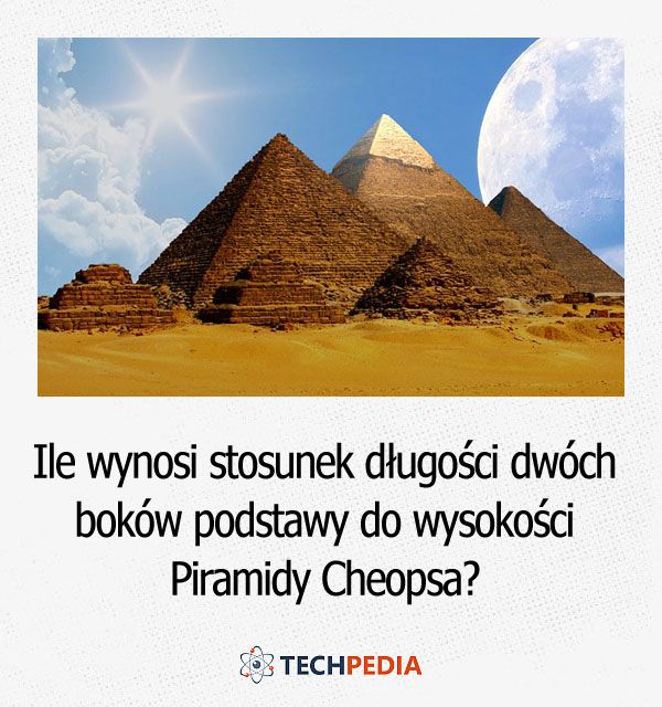 Ile wynosi sto­su­nek dłu­go­ści dwóch boków pod­sta­wy do wy­so­ko­ści Pi­ra­mi­dy Che­op­sa?