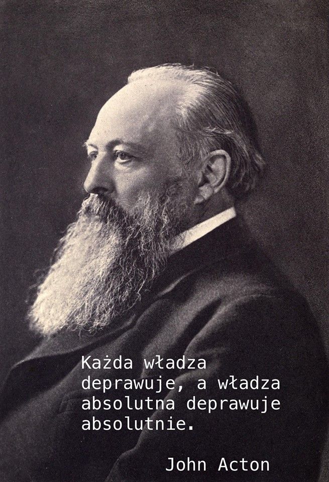 John Emerich Edward Dalberg-Acton (1834–1902) Każda władza deprawuje, a władza absolutna deprawuje absolutnie.