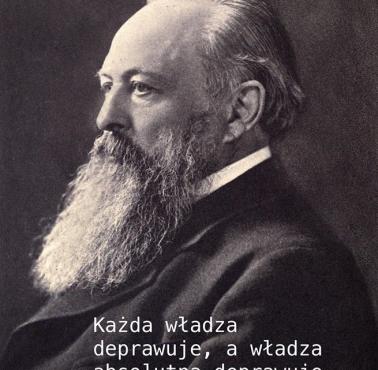 John Emerich Edward Dalberg-Acton (1834–1902) "Każda władza deprawuje, a władza absolutna deprawuje absolutnie."