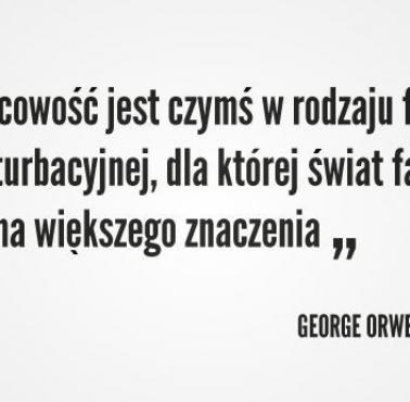 "Lewicowość to rodzaj fantazji masturbacyjnej, dla której świat faktów nie ma najmniejszego znaczenia." George Orwell