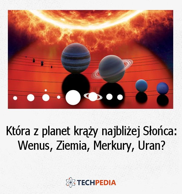 Która z planet krąży najbliżej Słońca: Wenus, Ziemia, Merkury, Uran?