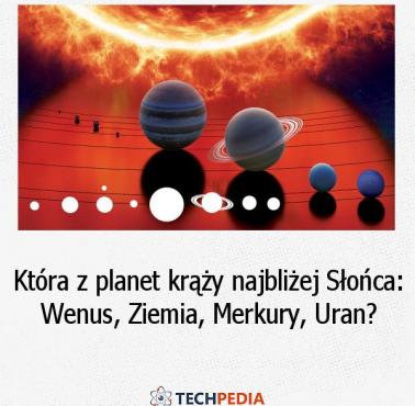 Która z planet krąży najbliżej Słońca: Wenus, Ziemia, Merkury, Uran?