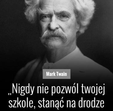 Mark Twain "Nigdy nie pozwól twojej szkole stanąć na drodze twojej edukacji."