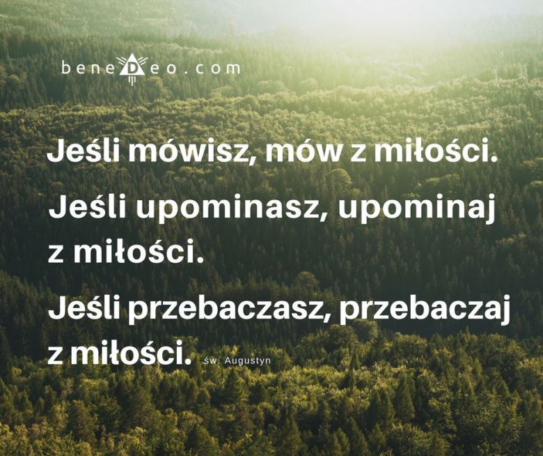 Jeśli mówisz, mów z miłości. Jeśli upominasz, upominaj z miłości. Jeśli przebaczasz, przebaczaj z miłości św.Augustyn