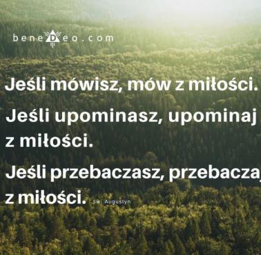 "Jeśli mówisz, mów z miłości. Jeśli upominasz, upominaj z miłości. Jeśli przebaczasz, przebaczaj z miłości" św.Augustyn