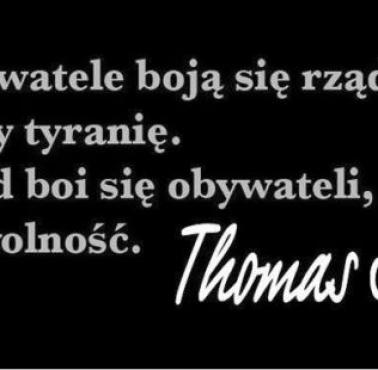 Thomas Jefferson "Gdzie obywatele boją się rządu, mamy tyranię. Gdzie rząd boi się obywateli, tam jest wolność"