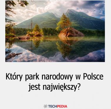 Który park narodowy w Polsce jest największy?