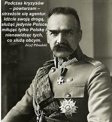 Józef Piłsudski Podczas kryzysów strzeżcie się agentur. Idźcie swoją drogą, służąc jedynie Polsce, miłując tylko Polskę ...