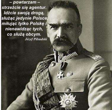 Józef Piłsudski "Podczas kryzysów strzeżcie się agentur. Idźcie swoją drogą, służąc jedynie Polsce, miłując tylko Polskę ..."