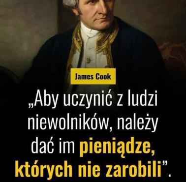 "Aby uczynić z ludzi niewolników, należy dać im pieniądze, których nie zarobili." James Cook