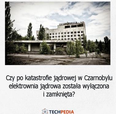 Czy po katastrofie jądrowej w Czarnobylu elektrownia jądrowa została wyłączona i zamknięta?