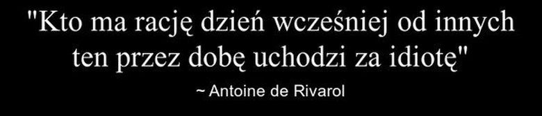 „Kto ma rację dzień wcześniej od innych, ten przez dobę uchodzi za idiotę.” Antoni de Rivarol