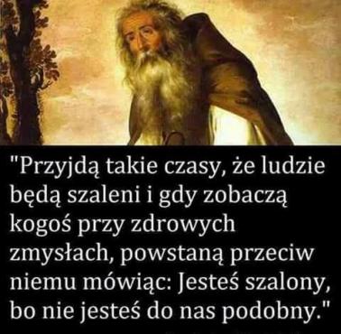 "Przyjdą takie czasy, że ludzie będą szaleni i jeśli kogoś zobaczą przy zdrowych zmysłach, to powstaną przeciw niemu ..."