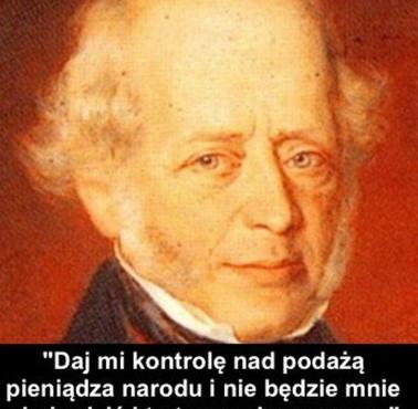 „Dajcie mi kontrolę nad podażą pieniądza, a przestanie mnie obchodzić kto stanowi prawo.“ - M.A Rotschild