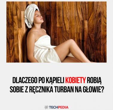 Dlaczego po kąpieli kobiety robią sobie z ręcznika turban na głowie?