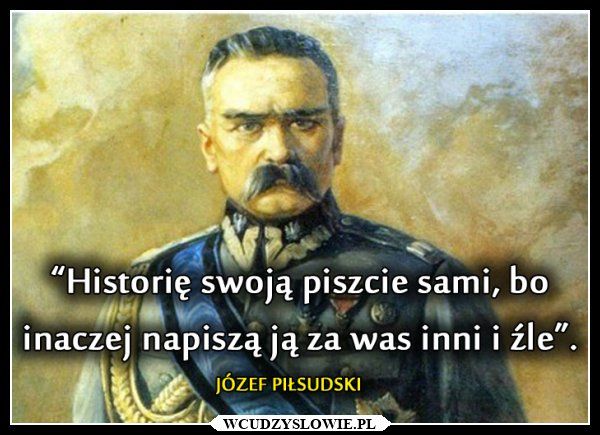 Historię swoją piszcie sami, bo inaczej napiszą ją za was inni i źle.” Józef Piłsudski