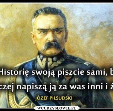 "Historię swoją piszcie sami, bo inaczej napiszą ją za was inni i źle.” Józef Piłsudski