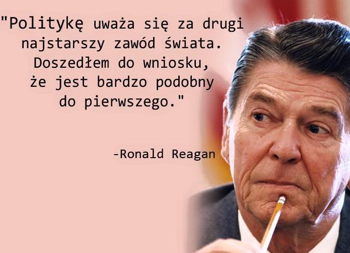 Politykę uważa się za drugi najstarszy zawód świata. Doszedłem do wniosku, że jest bardzo podobny do pierwszego. R.Reagan