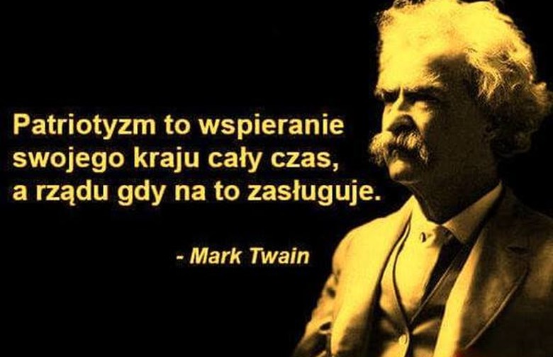 Patriotyzm, to wspieranie Twojego kraju w każdym czasie, a rządu tylko, gdy na to zasłuży. - Mark Twain