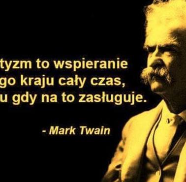 "Patriotyzm, to wspieranie Twojego kraju w każdym czasie, a rządu tylko, gdy na to zasłuży." - Mark Twain