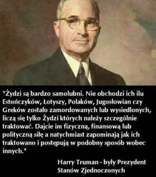 Uważam, że Żydzi są bardzo, bardzo egoistyczni. Nie obchodzi ich, jak wielu Estończyków, Łotyszów, Finów, Polaków ... H.Truman
