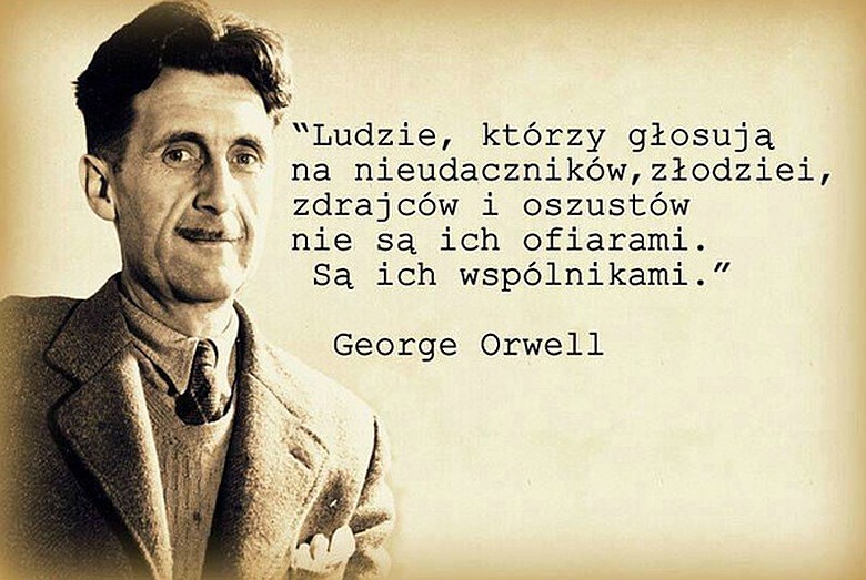 Ludzie którzy głosują na nieudaczników, złodziei, zdrajców i oszustów nie są ich ofiarami. Są ich wspólnikami. George Orwell