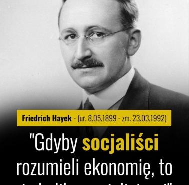 "Gdyby socjaliści rozumieli ekonomię, to nie byliby socjalistami." Friedrich August von Hayek