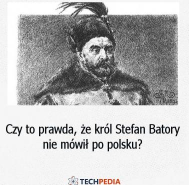 Czy to prawda, że król Stefan Batory nie mówił po polsku?