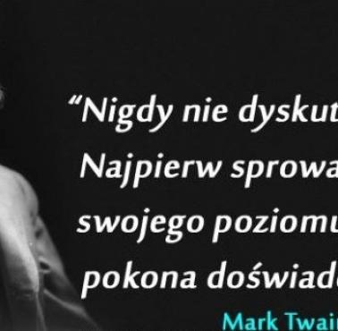 "Nigdy nie dyskutuj z idiotą. Najpierw sprowadzi cię do swojego poziomu, a potem pokona doświadczeniem" - Mark Twain