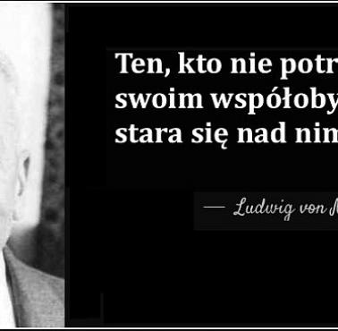 "Kto nie jest zdolny służyć swoim współobywatelom, chce nimi rządzić." Ludwig von Mises