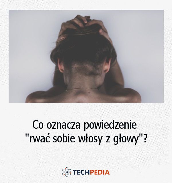 Co oznacza powiedzenie rwać sobie włosy z głowy?