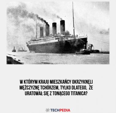 W którym kraju mieszkańcy okrzyknęli mężczyznę tchórzem, tylko dlatego, że uratował się z tonącego Titanica?