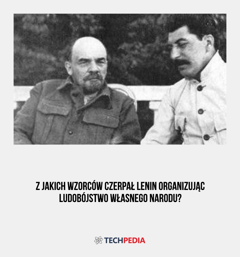 Z jakich wzorców czerpał Lenin organizując ludobójstwo własnego narodu?